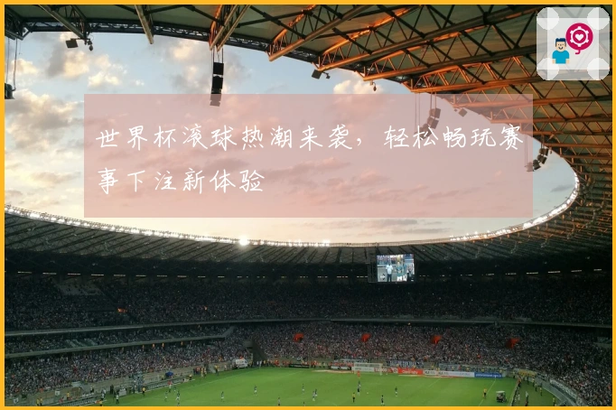 世界杯滚球热潮来袭，轻松畅玩赛事下注新体验