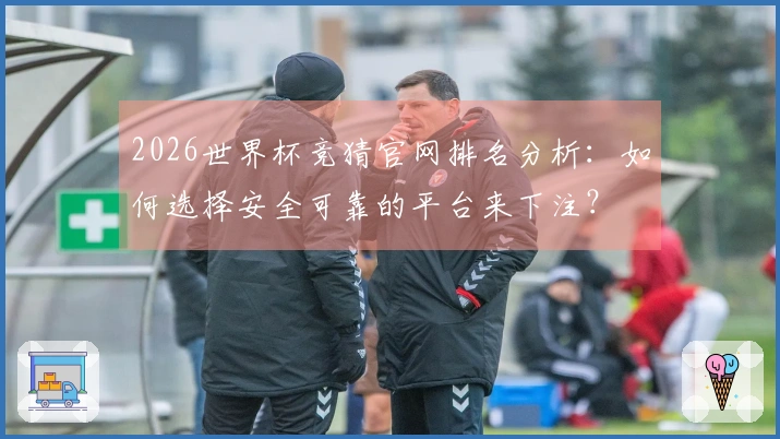 2026世界杯竞猜官网排名分析：如何选择安全可靠的平台来下注？