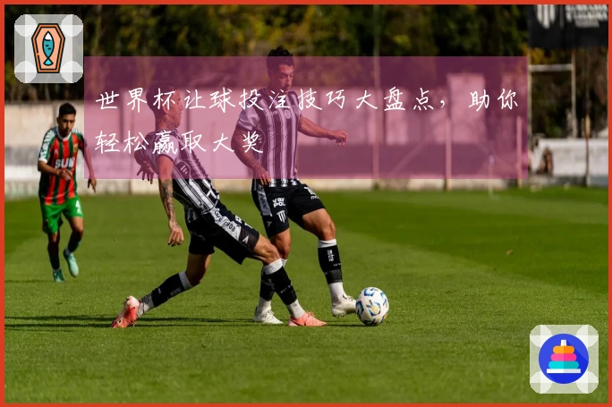 世界杯让球投注技巧大盘点,助你轻松赢取大奖