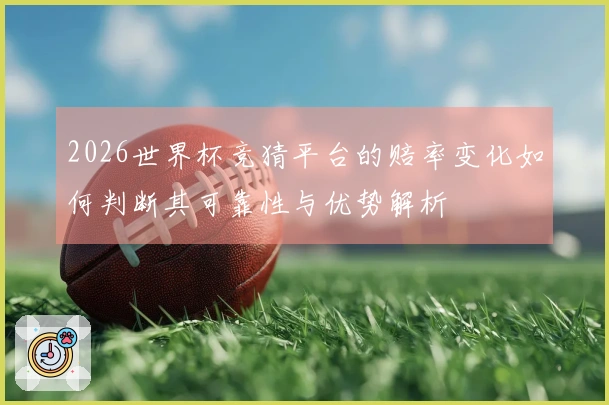 2026世界杯竞猜平台的赔率变化如何判断其可靠性与优势解析