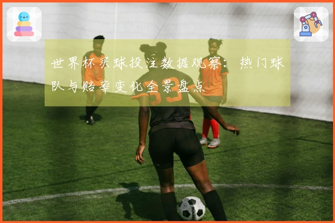 世界杯买球投注数据观察：热门球队与赔率变化全景盘点