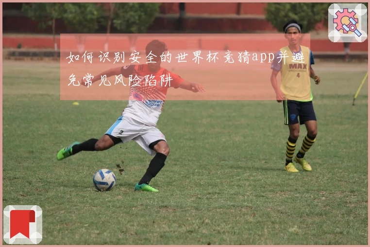 如何识别安全的世界杯竞猜app并避免常见风险陷阱