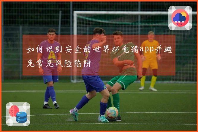 如何识别安全的世界杯竞猜app并避免常见风险陷阱
