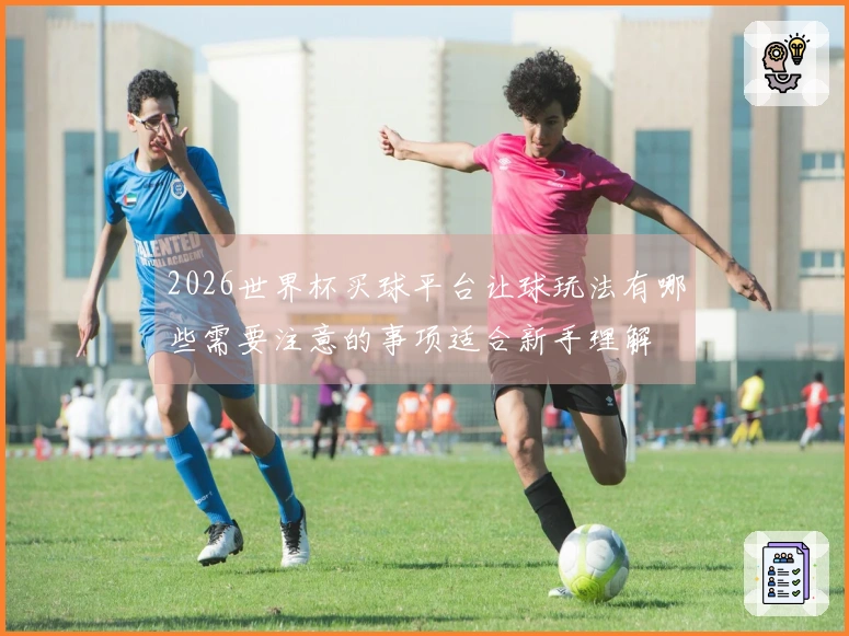 2026世界杯买球平台让球玩法有哪些需要注意的事项适合新手理解